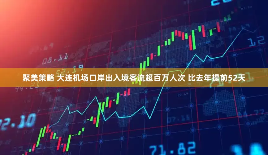 聚美策略 大连机场口岸出入境客流超百万人次 比去年提前52天
